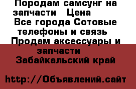  Породам самсунг на запчасти › Цена ­ 200 - Все города Сотовые телефоны и связь » Продам аксессуары и запчасти   . Забайкальский край